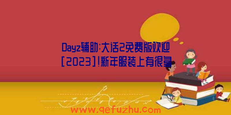 Dayz辅助:大话2免费版欢迎[2023]!新年服装上有很多